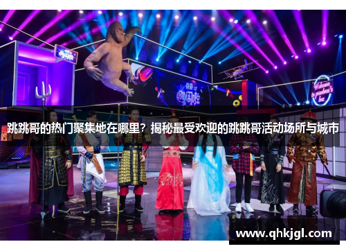 跳跳哥的热门聚集地在哪里？揭秘最受欢迎的跳跳哥活动场所与城市